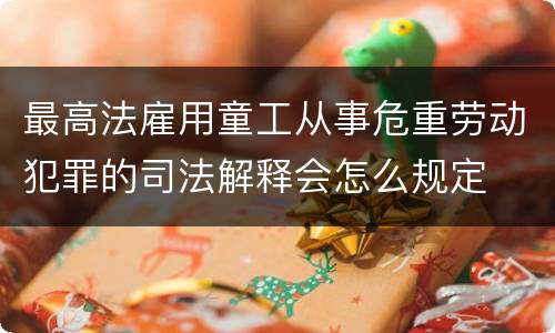 最高法雇用童工从事危重劳动犯罪的司法解释会怎么规定