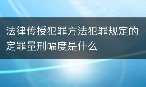法律传授犯罪方法犯罪规定的定罪量刑幅度是什么