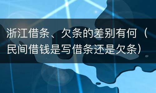 浙江借条、欠条的差别有何（民间借钱是写借条还是欠条）