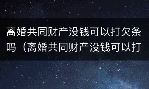 离婚共同财产没钱可以打欠条吗（离婚共同财产没钱可以打欠条吗有效吗）