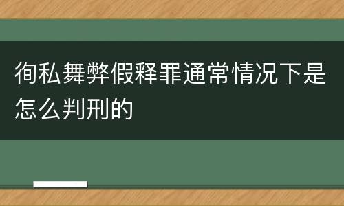 徇私舞弊假释罪通常情况下是怎么判刑的