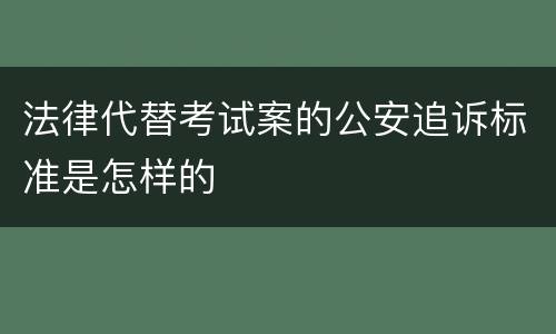 法律代替考试案的公安追诉标准是怎样的
