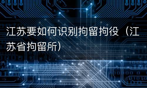江苏要如何识别拘留拘役（江苏省拘留所）