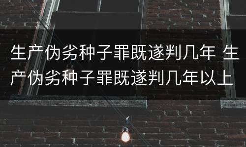 生产伪劣种子罪既遂判几年 生产伪劣种子罪既遂判几年以上