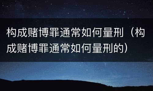 构成赌博罪通常如何量刑（构成赌博罪通常如何量刑的）