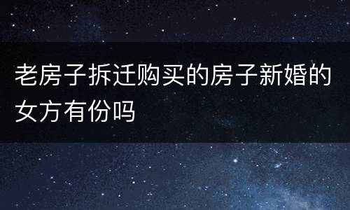老房子拆迁购买的房子新婚的女方有份吗