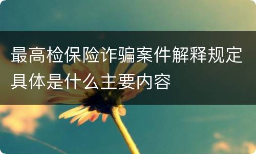最高检保险诈骗案件解释规定具体是什么主要内容