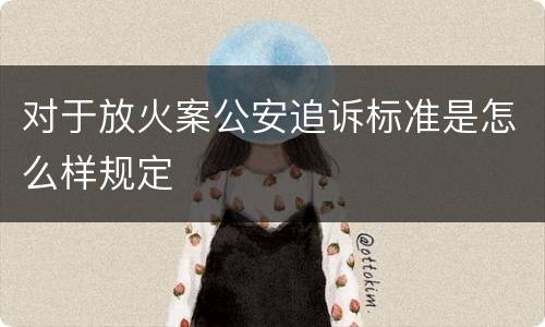 对于放火案公安追诉标准是怎么样规定