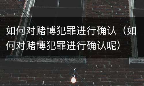 如何对赌博犯罪进行确认（如何对赌博犯罪进行确认呢）