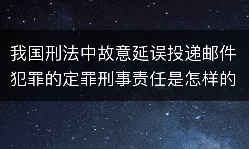 我国刑法中故意延误投递邮件犯罪的定罪刑事责任是怎样的