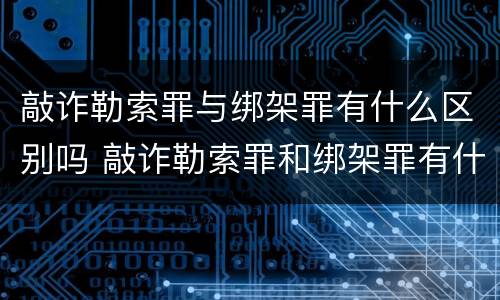 敲诈勒索罪与绑架罪有什么区别吗 敲诈勒索罪和绑架罪有什么区别