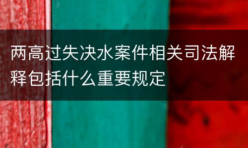 两高过失决水案件相关司法解释包括什么重要规定