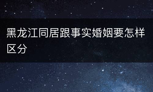 黑龙江同居跟事实婚姻要怎样区分