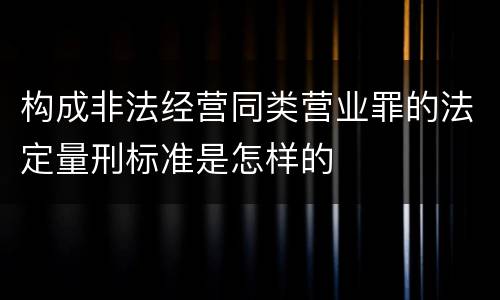 构成非法经营同类营业罪的法定量刑标准是怎样的
