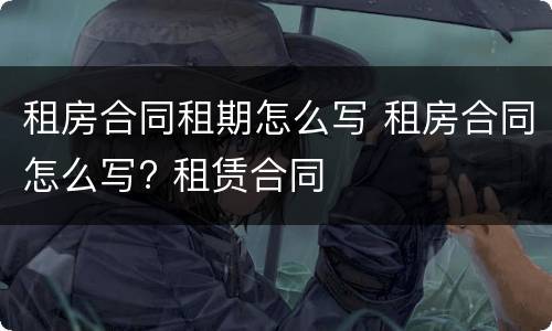 租房合同租期怎么写 租房合同怎么写? 租赁合同