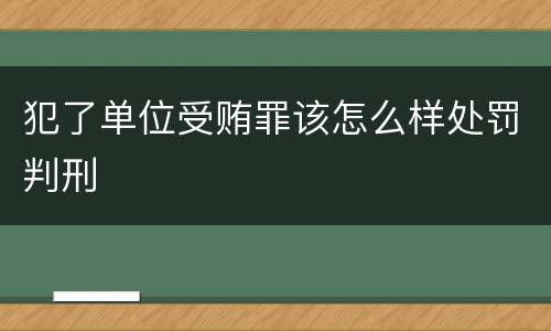 犯了单位受贿罪该怎么样处罚判刑