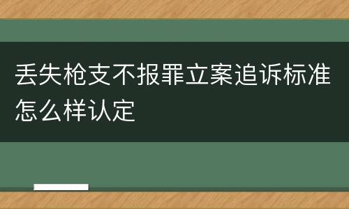 丢失枪支不报罪立案追诉标准怎么样认定