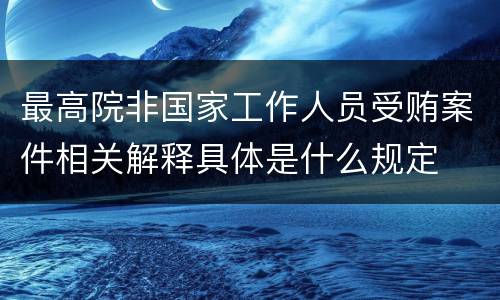 最高院非国家工作人员受贿案件相关解释具体是什么规定