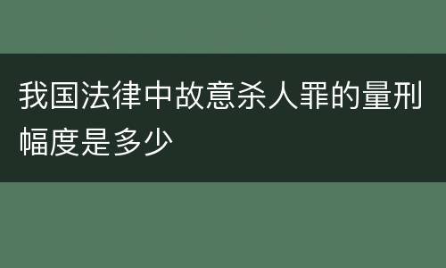 我国法律中故意杀人罪的量刑幅度是多少
