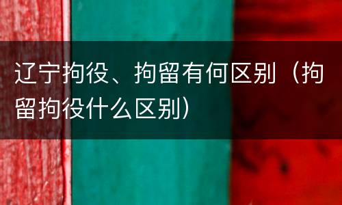 辽宁拘役、拘留有何区别（拘留拘役什么区别）