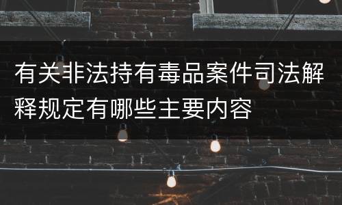 有关非法持有毒品案件司法解释规定有哪些主要内容