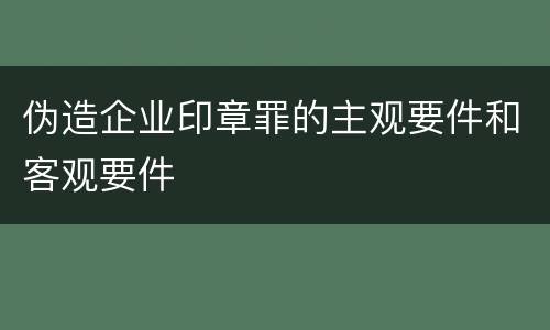 伪造企业印章罪的主观要件和客观要件
