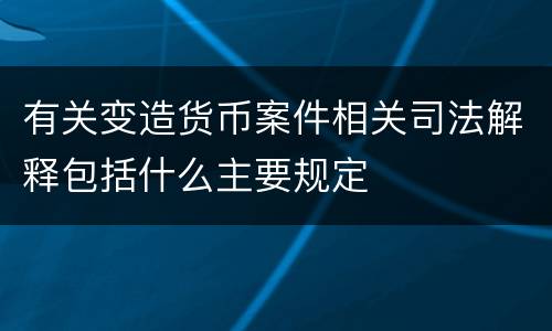 有关变造货币案件相关司法解释包括什么主要规定