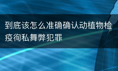 到底该怎么准确确认动植物检疫徇私舞弊犯罪