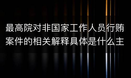 最高院对非国家工作人员行贿案件的相关解释具体是什么主要内容