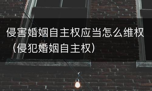 侵害婚姻自主权应当怎么维权（侵犯婚姻自主权）