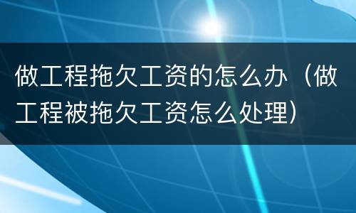 做工程拖欠工资的怎么办（做工程被拖欠工资怎么处理）