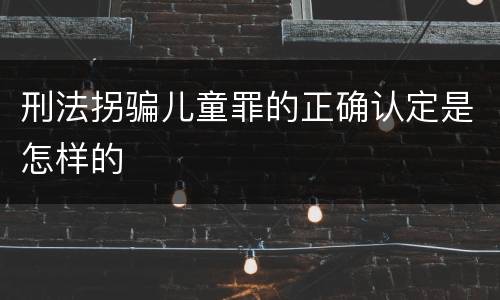 刑法拐骗儿童罪的正确认定是怎样的