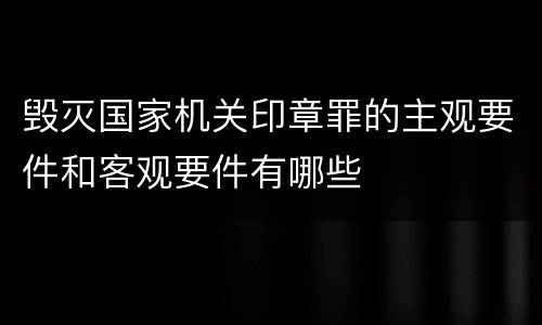 毁灭国家机关印章罪的主观要件和客观要件有哪些