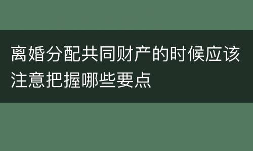 离婚分配共同财产的时候应该注意把握哪些要点
