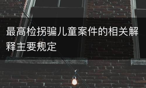 最高检拐骗儿童案件的相关解释主要规定