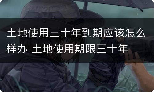 土地使用三十年到期应该怎么样办 土地使用期限三十年