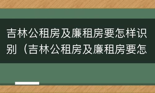吉林公租房及廉租房要怎样识别（吉林公租房及廉租房要怎样识别真假）