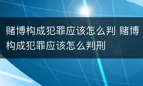 赌博构成犯罪应该怎么判 赌博构成犯罪应该怎么判刑