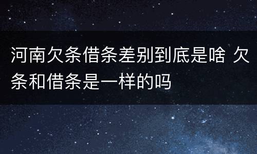 河南欠条借条差别到底是啥 欠条和借条是一样的吗