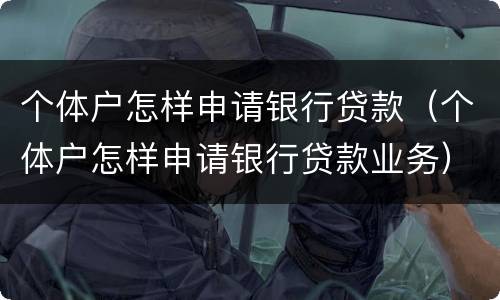 个体户怎样申请银行贷款（个体户怎样申请银行贷款业务）