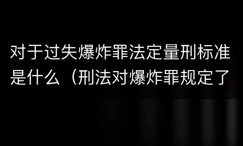 对于过失爆炸罪法定量刑标准是什么（刑法对爆炸罪规定了比过失爆炸罪）