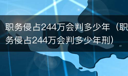 职务侵占244万会判多少年（职务侵占244万会判多少年刑）