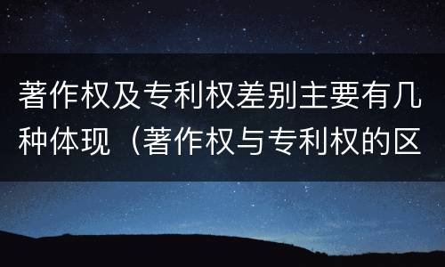 著作权及专利权差别主要有几种体现（著作权与专利权的区别主要表现为）