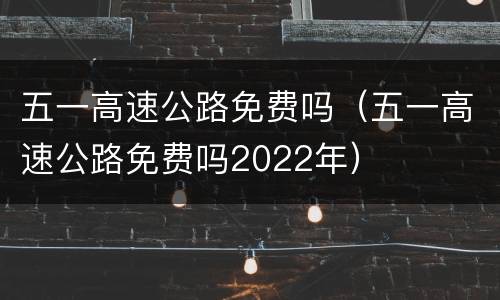 五一高速公路免费吗（五一高速公路免费吗2022年）