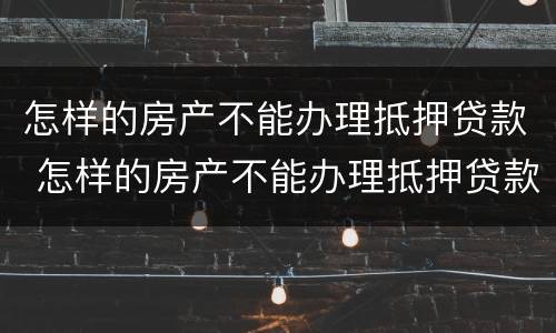 怎样的房产不能办理抵押贷款 怎样的房产不能办理抵押贷款手续