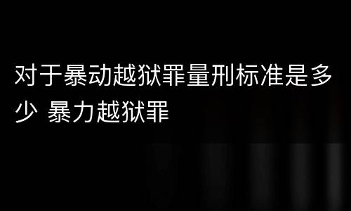 对于暴动越狱罪量刑标准是多少 暴力越狱罪