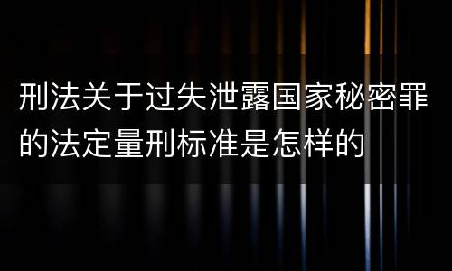刑法关于过失泄露国家秘密罪的法定量刑标准是怎样的
