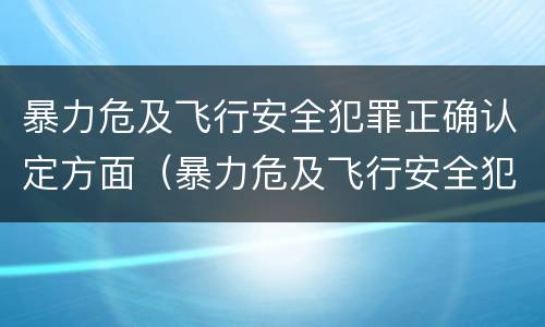 暴力危及飞行安全犯罪正确认定方面（暴力危及飞行安全犯罪正确认定方面）