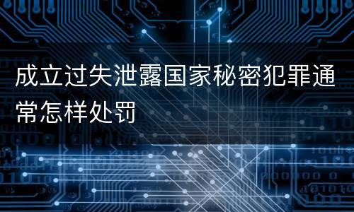 成立过失泄露国家秘密犯罪通常怎样处罚