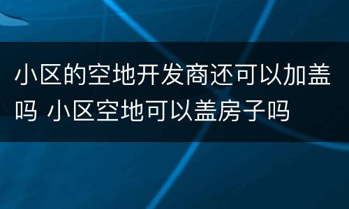 小区的空地开发商还可以加盖吗 小区空地可以盖房子吗